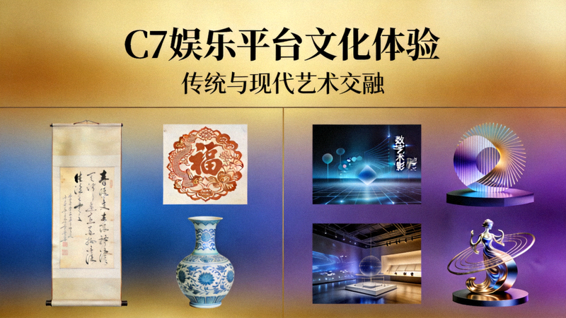 C7娱乐平台文化体验板块展示传统与现代艺术内容
